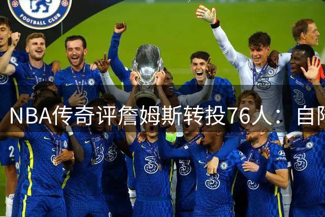 NBA传奇评詹姆斯转投76人：自降历史地位？